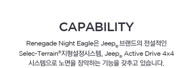 Renegade Night Eagle은 Jeep브랜드의 전설적인 Selec-Terrain지형설정시스템,  Active Drive 4x4 시스템으로 노면을 장악하는 기능을 갖추고 있습니다.